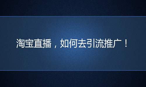 淘宝代运营：淘宝直播，如何去引流推广！