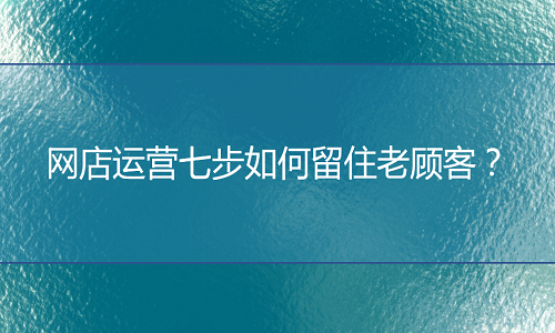 淘宝代运营：网店运营七步如何留住老顾客？