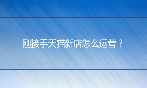 淘宝代运营：刚接手天猫新店怎么运营？